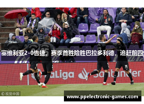 塞维利亚2-0告捷，赛季首胜险胜巴拉多利德，追赶前四