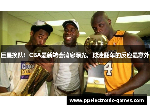 巨星换队！CBA最新转会消息曝光，球迷翻车的反应最意外
