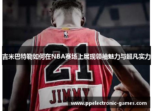 吉米巴特勒如何在NBA赛场上展现领袖魅力与超凡实力