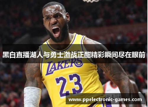 黑白直播湖人与勇士激战正酣精彩瞬间尽在眼前